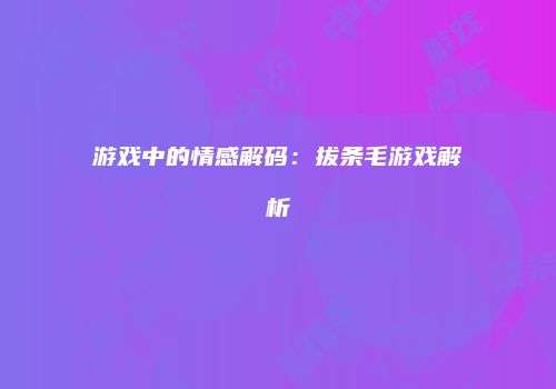 游戏中的情感解码：拔条毛游戏解析