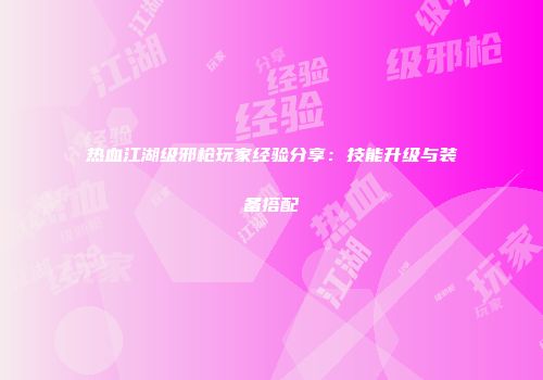 热血江湖级邪枪玩家经验分享：技能升级与装备搭配