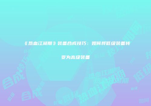 《热血江湖期》装备合成技巧：如何将低级装备转变为高级装备