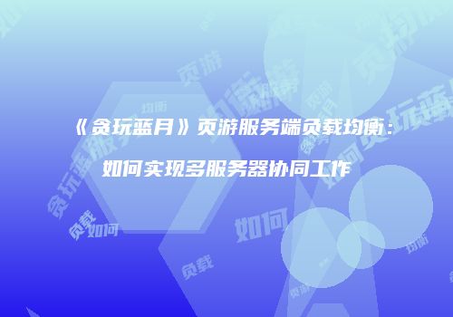 《贪玩蓝月》页游服务端负载均衡：如何实现多服务器协同工作