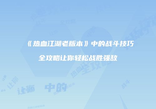 《热血江湖老版本》中的战斗技巧全攻略让你轻松战胜强敌