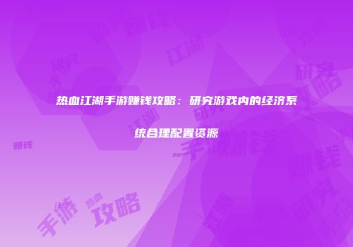 热血江湖手游赚钱攻略：研究游戏内的经济系统合理配置资源