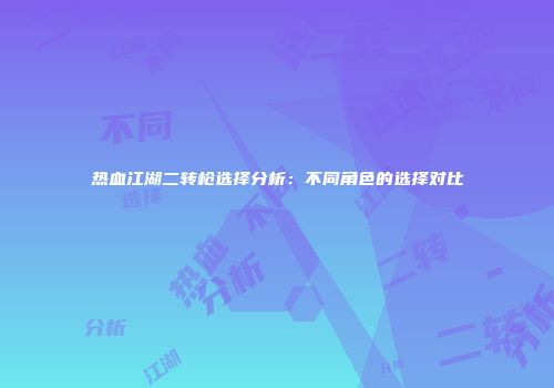 热血江湖二转枪选择分析：不同角色的选择对比
