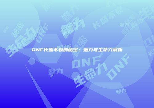 DNF长盛不衰的秘密：魅力与生命力解析