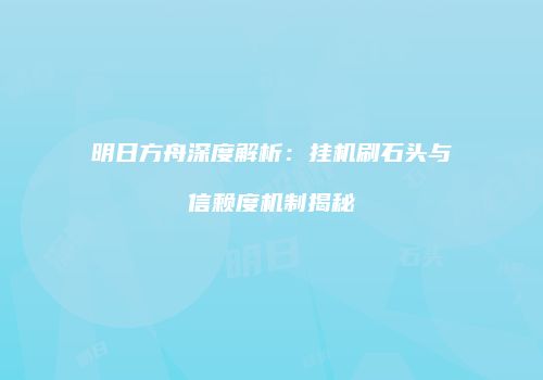 明日方舟深度解析：挂机刷石头与信赖度机制揭秘