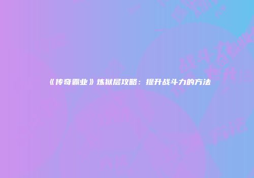 《传奇霸业》炼狱层攻略：提升战斗力的方法
