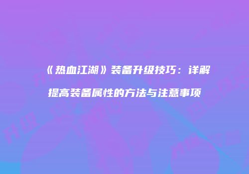 《热血江湖》装备升级技巧：详解提高装备属性的方法与注意事项