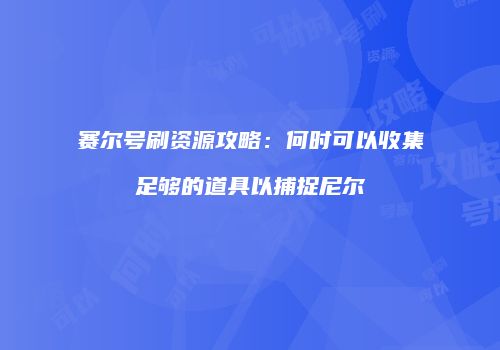 赛尔号刷资源攻略:何时可以收集足够的道具以捕捉尼尔