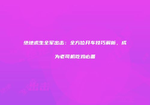 绝地求生全军出击：全方位开车技巧解析，成为老司机吃鸡必备