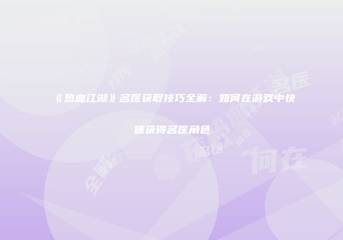 《热血江湖》名医获取技巧全解：如何在游戏中快速获得名医角色