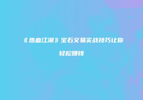 《热血江湖》宝石交易实战技巧让你轻松赚钱