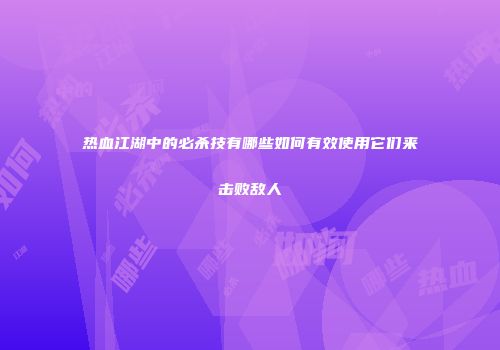 热血江湖中的必杀技有哪些如何有效使用它们来击败敌人