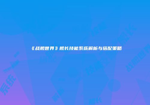 《战舰世界》舰长技能系统解析与搭配策略