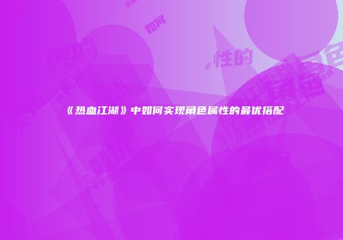 《热血江湖》中如何实现角色属性的最优搭配