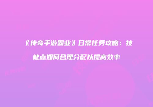 《传奇手游霸业》日常任务攻略：技能点如何合理分配以提高效率