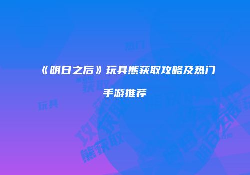 《明日之后》玩具熊获取攻略及热门手游推荐