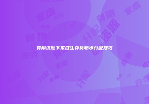 有限资源下家庭生存食物水分配技巧