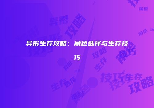异形生存攻略：角色选择与生存技巧