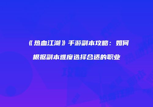 《热血江湖》手游副本攻略：如何根据副本难度选择合适的职业