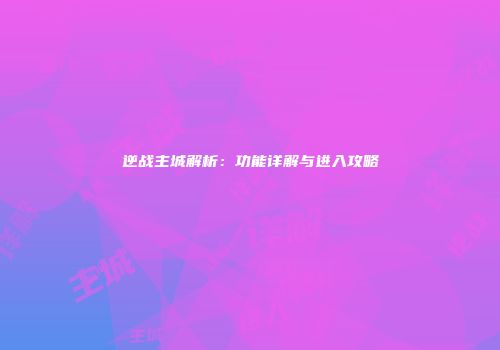 逆战主城解析：功能详解与进入攻略