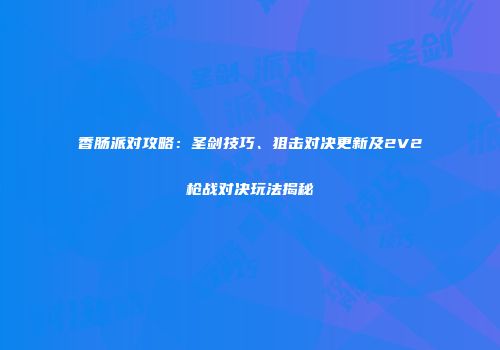 香肠派对攻略：圣剑技巧、狙击对决更新及2V2枪战对决玩法揭秘