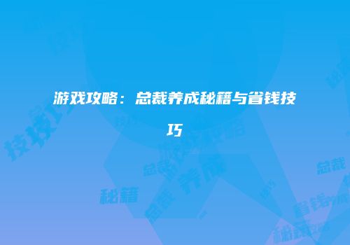 游戏攻略：总裁养成秘籍与省钱技巧