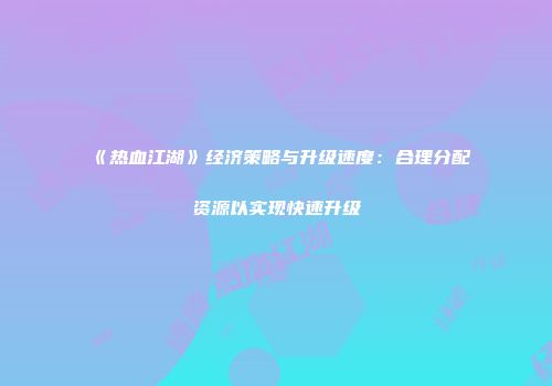 《热血江湖》经济策略与升级速度：合理分配资源以实现快速升级