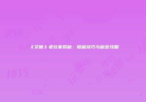 《艾彼》老玩家揭秘：隐藏技巧与秘密攻略