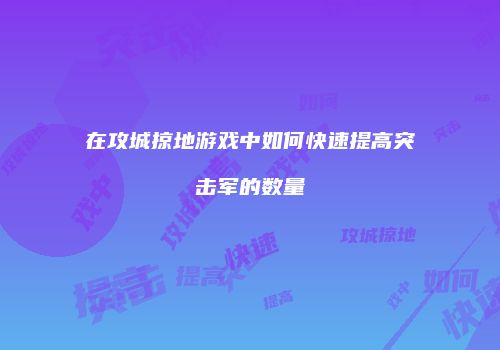 在攻城掠地游戏中如何快速提高突击军的数量