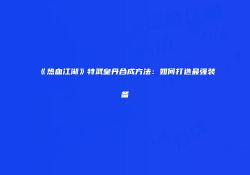 《热血江湖》特武皇丹合成方法:如何打造最强装备