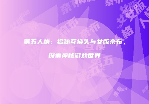 第五人格：揭秘互换头与女版奈布，探索神秘游戏世界
