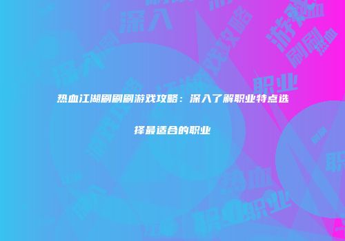 热血江湖刷刷刷游戏攻略：深入了解职业特点选择最适合的职业