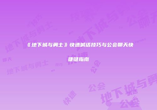 《地下城与勇士》快速喊话技巧与公会聊天快捷键指南