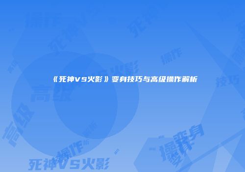 《死神VS火影》变身技巧与高级操作解析