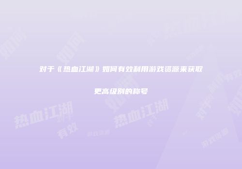 对于《热血江湖》如何有效利用游戏资源来获取更高级别的称号
