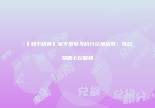 《和平精英》赛季皮肤与积分兑换指南：轻松获取心仪服装