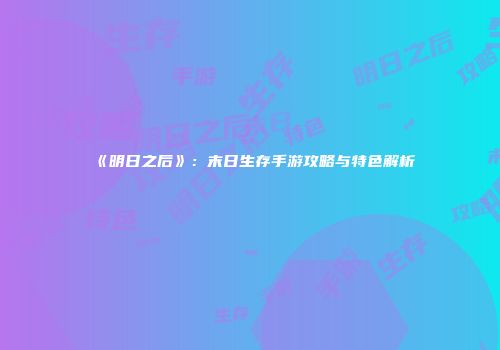 《明日之后》：末日生存手游攻略与特色解析