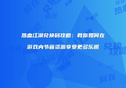 热血江湖兑换码攻略：教你如何在游戏内节省资源享受更多乐趣