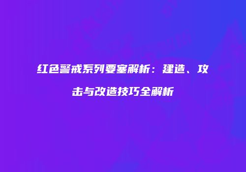 红色警戒系列要塞解析：建造、攻击与改造技巧全解析