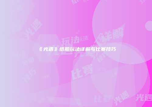 《光遇》纸船玩法详解与比赛技巧