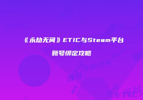 《永劫无间》ETIC与Steam平台账号绑定攻略