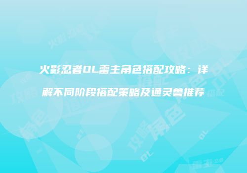 火影忍者OL雷主角色搭配攻略：详解不同阶段搭配策略及通灵兽推荐