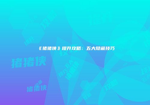《猪猪侠》提升攻略：五大隐藏技巧