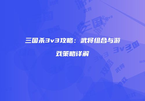 三国杀3v3攻略：武将组合与游戏策略详解