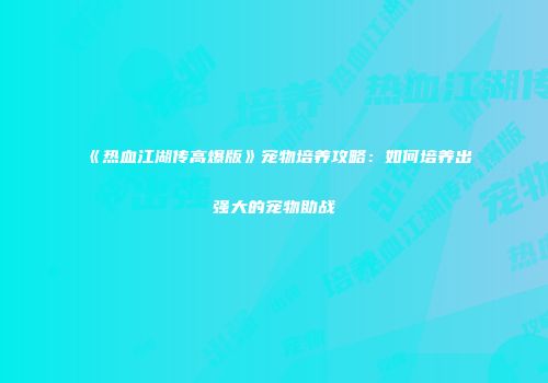 《热血江湖传高爆版》宠物培养攻略：如何培养出强大的宠物助战