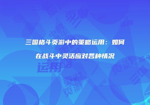 三国格斗页游中的策略运用：如何在战斗中灵活应对各种情况
