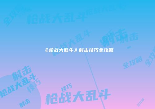 《枪战大乱斗》射击技巧全攻略