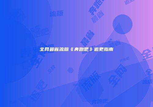 全网最省流版《奔跑吧》追更指南
