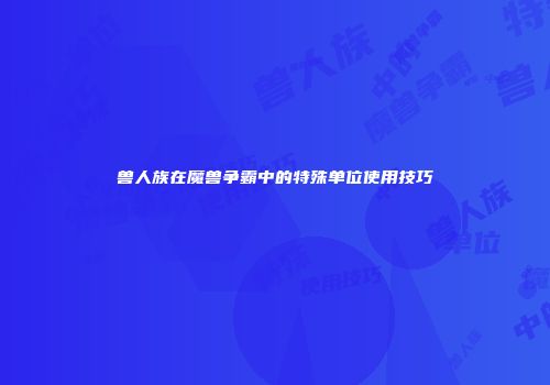 兽人族在魔兽争霸中的特殊单位使用技巧