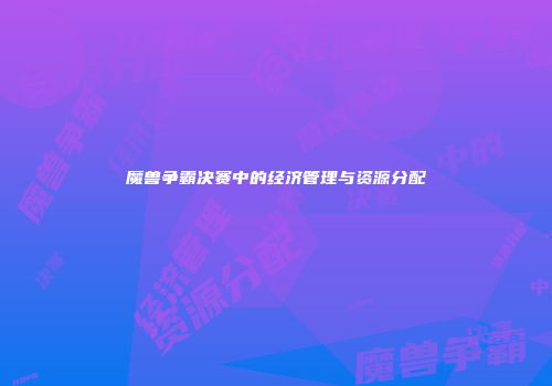 魔兽争霸决赛中的经济管理与资源分配